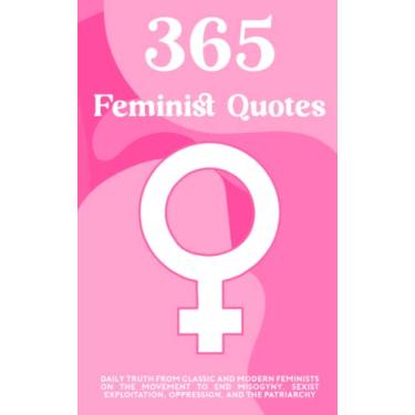 Imagem de 365 Feminist Quotes: Daily truth from classic and modern feminists on the movement to end misogyny, sexist exploitation, oppression, and the patriarchy