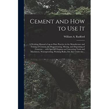 Imagem de Cement and How to Use It: a Working Manual of Up-to-date Practice in the Manufacture and Testing of Cement; the Proportioning, Mixing, and Depositing ... and Machinery, Waterproofing, Working...