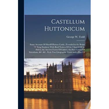 Imagem de Castellum Huttonicum: Some Account Of Sheriff-Hutton Castle, (Founded in the Reign Of King Stephen) With Brief Notices Of the Church Of St. Helen, the ... &c. With Two Litographic Views and a Plan Of