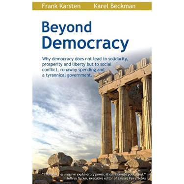 Imagem de Beyond Democracy: Why Democracy Does Not Lead to Solidarity, Prosperity and Liberty But to Social Conflict, Runaway Spending and a Tyran: Why ... Runaway Spending and a Tyrannical Government