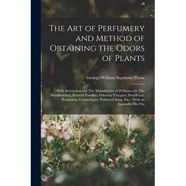 Imagem de The Art of Perfumery and Method of Obtaining the Odors of Plants: With Instructions for The Manufacture of Perfumes for The Handkerchief, Scented ... Perfumed Soap, Etc.: With an Appendix On The