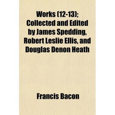 Imagem de Works (Volume 12-13); Collected and Edited by James Spedding, Robert Leslie Ellis, and Douglas Denon Heath