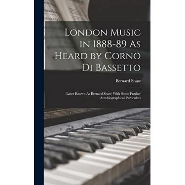 Imagem de London Music in 1888-89 As Heard by Corno Di Bassetto: (Later Known As Bernard Shaw) With Some Further Autobiographical Particulars
