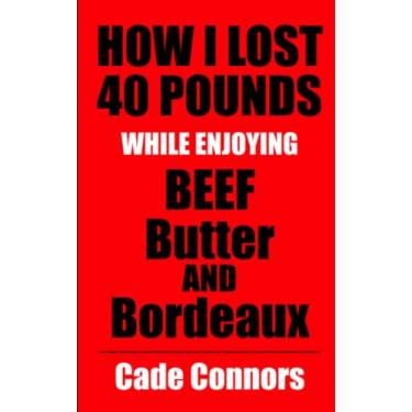Imagem de How I Lost 40 Pounds While Enjoying Beef, Butter, and Bordeaux: And How You Can, Too