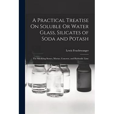 Imagem de A Practical Treatise On Soluble Or Water Glass, Silicates of Soda and Potash: For Silicifying Stones, Mortar, Concrete, and Hydraulic Lime