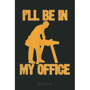 Imagem de I'll Be In My Office Funny Carpentry Woodworker Lover Gift Notebook: Funny Notebook Gift - Lined Journal 6x9 inches - Funny Gifts For Co-workers, Friends and Family