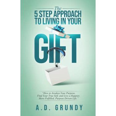Imagem de The 5 Step Approach to Living in Your Gift: How to Awaken Your Purpose, Find Your True Self, and Live a Happier, More Fulfilled Purpose-Driven Life