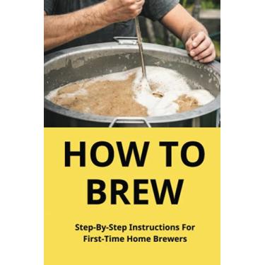 Imagem de How To Brew: Step-By-Step Instructions For First-Time Home Brewers: Homemade Beer