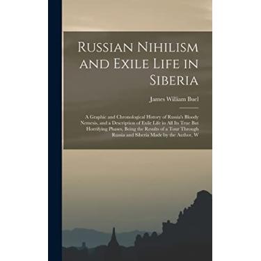 Imagem de Russian Nihilism and Exile Life in Siberia: A Graphic and Chronological History of Russia's Bloody Nemesis, and a Description of Exile Life in All Its ... Russia and Siberia Made by the Author, W