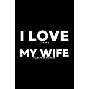 Imagem de I Love It When My Wife Massages My Feet: Funny Wife Appreciation Gift - 120 Pages (6" x 9") For Birthday, Father's Day, Valentine's Day, Etc.