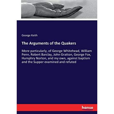 Imagem de The Arguments of the Quakers: More particularly, of George Whitehead, William Penn, Robert Barclay, John Gratton, George Fox, Humphry Norton, and my ... baptism and the Supper examined and refuted