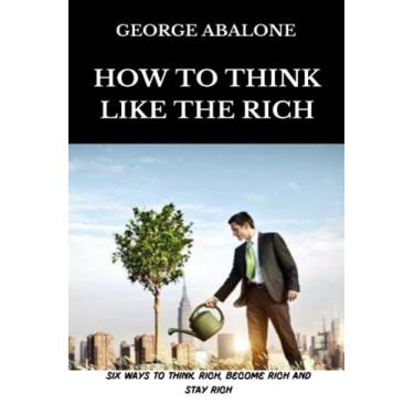 Imagem de How To Think Like The Rich: Six Ways To Think Rich, Become Rich and Stay Rich