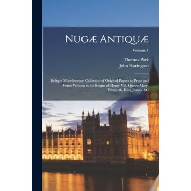 Imagem de Nugæ Antiquæ: Being a Miscellaneous Collection of Original Papers in Prose and Verse: Written in the Reigns of Henry Viii, Queen Mary, Elizabeth, King James, &c; Volume 1