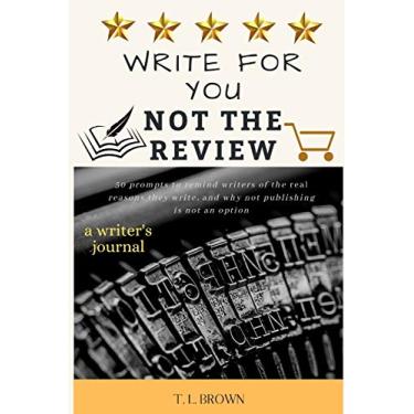 Imagem de Write for You, Not the Review: 50 Prompts to Help Remind Writers of the Real Reasons They Write, and Why Not Publishing is Not an Option