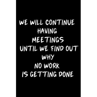 Imagem de We Will Continue Having Meetings Until We Find Out Why No Work Is Getting Done: Blank Lined Notebook Journal, Great Funny Gag Office Gift Idea for ... 6x9 Inches, 120 Pages, Replacing cards