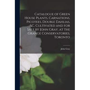 Imagem de Catalogue of Green House Plants, Carnations, Picotees, Double Dahlias, &c. Cultivated and for Sale by John Gray, at the Grange Conservatories, Toronto [microform]
