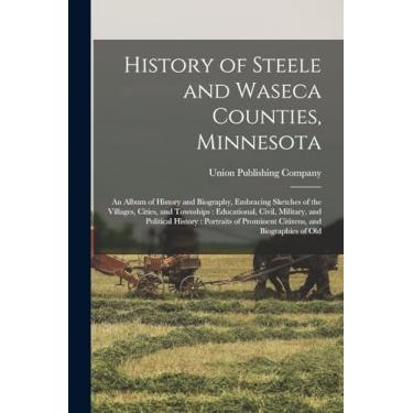 Imagem de History of Steele and Waseca Counties, Minnesota: An Album of History and Biography, Embracing Sketches of the Villages, Cities, and Townships: ... of Prominent Citizens, and Biographies of Old