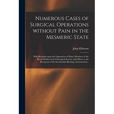 Imagem de Numerous Cases of Surgical Operations Without Pain in the Mesmeric State; With Remarks Upon the Opposition of Many Members of the Royal Medical and ... of the Inestimable Blessings of Mesmerism..