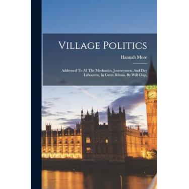 Imagem de Village Politics: Addressed To All The Mechanics, Journeymen, And Day Labourers, In Great Britain. By Will Chip,