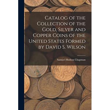 Imagem de Catalog of the Collection of the Gold, Silver and Copper Coins of the United States Formed by David S. Wilson