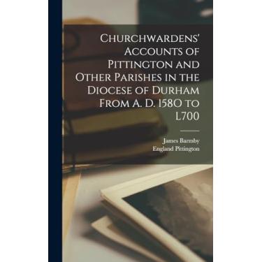 Imagem de Churchwardens' Accounts of Pittington and Other Parishes in the Diocese of Durham From A. D. 158O to L700
