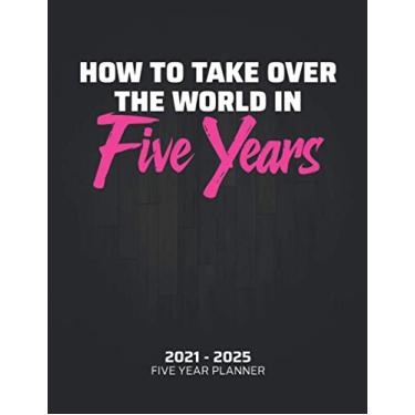 Imagem de How To Take Over The World In Five Years: 2021-2025 Monthly and Yearly Planner - With Contact lists, To-do Lists, Calendar and Notes pages | For Anyone