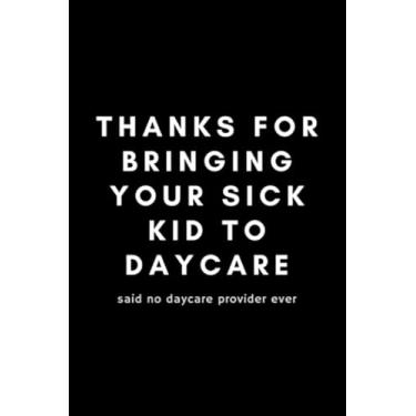 Imagem de Thanks For Bringing Your Sick Kid To Daycare Said No Daycare Provider Ever: Funny Notebook Gift Idea - 120 Blank Lined Pages (6" x 9") Hilarious Gag Present
