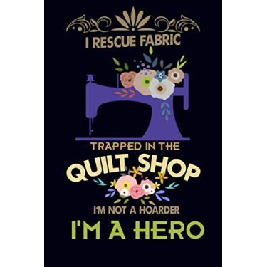 Imagem de I Rescue Fabric Trapped In The Quilt Shop I'm Not a Hoarder I'm a Hero: Sewing Journal Quilter Quilting Journal, Quilt Notebook, Sewer Presents, ... 100 Pages, 6x9, Soft Cover, Matte Finish