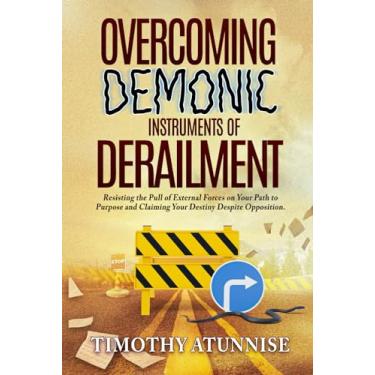 Imagem de Overcoming Demonic Instruments of Derailment: Resisting the Pull of External Forces on Your Path to Purpose and Claiming Your Destiny Despite Opposition