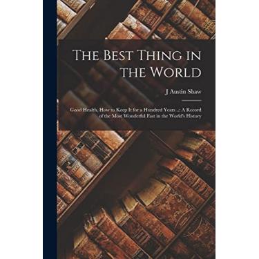 Imagem de The Best Thing in the World: Good Health, How to Keep It for a Hundred Years ..: A Record of the Most Wonderful Fast in the World's History
