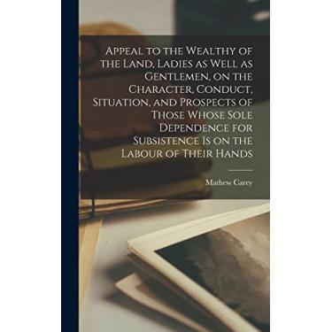 Imagem de Appeal to the Wealthy of the Land, Ladies as Well as Gentlemen, on the Character, Conduct, Situation, and Prospects of Those Whose Sole Dependence for Subsistence is on the Labour of Their Hands