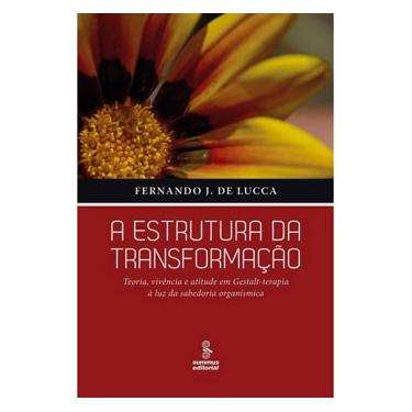 Imagem de Livro - A Estrutura da Transformação: Teoria, Vivência e Atitude em Gestalt-terapia à Luz da Sabedoria Organísmica - Fernando J. De Lucca