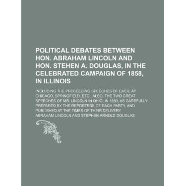 Imagem de Political Debates Between Hon. Abraham Lincoln and Hon. Stehen A. Douglas, in the Celebrated Campaign of 1858, in Illinois; Including the Preceeding ... Great Speeches of Mr. Lincoln in Ohio, in 185