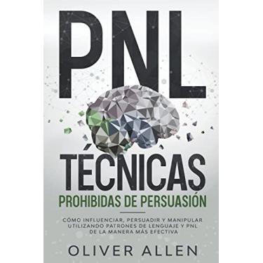 Imagem de PNL Técnicas prohibidas de Persuasión: Cómo influenciar, persuadir y manipular utilizando patrones de lenguaje y PNL de la manera más efectiva