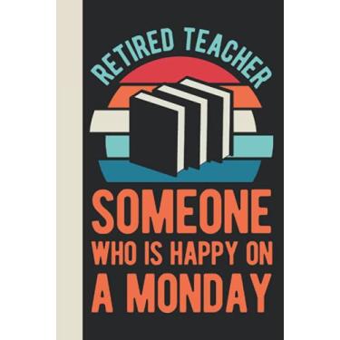 Imagem de Retired Teacher Someone Who Is Happy On A Monday: Retired Teacher Gifts For Women - Funny Blank Teacher Appreciation Journal For Men & Women From Student (Retirement Gifts For Teachers Notebook)