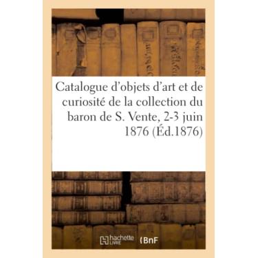 Imagem de Catalogue d'Objets d'Art Et de Curiosité, Tableaux Anciens de la Collection de M. Le Baron de S.: Vente, 2-3 Juin 1876