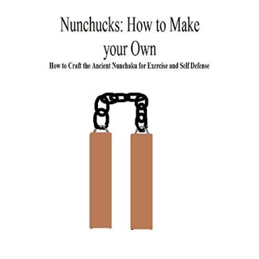 Imagem de Nunchucks: How to Make your Own: How to Craft the Ancient Nunchaku for Exercise and Self Defense. (English Edition)