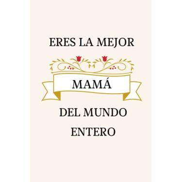 Imagem de ERES LA MEJOR MAMÁ DEL MUNDO ENTERO: Cuaderno De Notas ,Libreta de Apuntes, , Planificador, Dia del MADRE Regalos Originales ,Regalos de Cumpleaños para Madre.