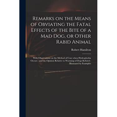 Imagem de Remarks on the Means of Obviating the Fatal Effects of the Bite of a Mad Dog, or Other Rabid Animal: With Observations on the Method of Cure When ... of Dogs Refuted: Illustrated by Examples