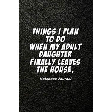 Imagem de Things I Plan To Do When My Adult Daughter Finally Leaves The House. | Notebook Journal: A Lined Notebook Journal Diary, 200 pages, 6x9 paperback | Executive Black