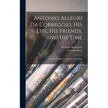 Imagem de Antonio Allegri da Correggio, his Life, his Friends, and his Time; From the Italian by Florence Simmonds