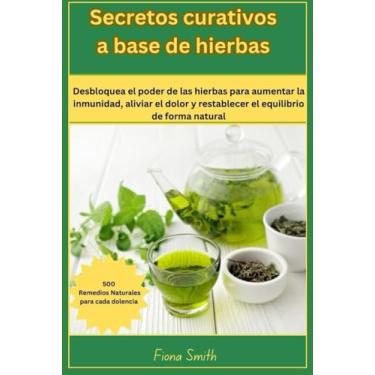 Imagem de Secretos curativos a base de: 500 remedios naturales para cada dolencia: Desbloquea el poder de las hierbas para aumentar la inmunidad, aliviar el dolor y restablecer el equilibrio de forma natural