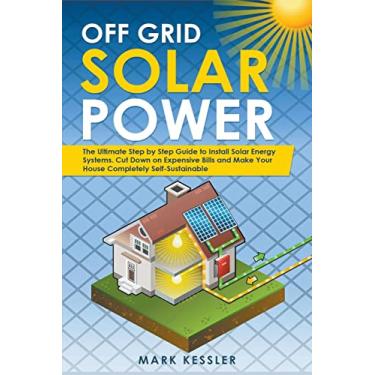Imagem de Off Grid Solar Power: The Ultimate Step by Step Guide to Install Solar Energy Systems. Cut Down on Expensive Bills and Make Your House Completely Self-Sustainable