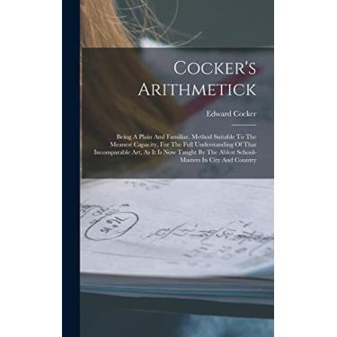 Imagem de Cocker's Arithmetick: Being A Plain And Familiar, Method Suitable To The Meanest Capacity, For The Full Understanding Of That Incomparable Art, As It ... The Ablest School-masters In City And Country