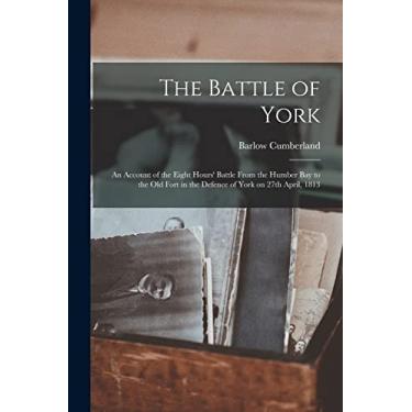 Imagem de The Battle of York: an Account of the Eight Hours' Battle From the Humber Bay to the Old Fort in the Defence of York on 27th April, 1813