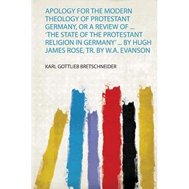 Imagem de Apology for the Modern Theology of Protestant Germany, or a Review of ... 'The State of the Protestant Religion in Germany' ... by Hugh James Rose, Tr. by W.A. Evanson