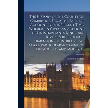 Imagem de The History of the County of Cambridge, From the Earliest Account to the Present Time. Wherein in Given an Account of Its Inhabitants, Kings, Air, ... Account of the Ancient and Modern...