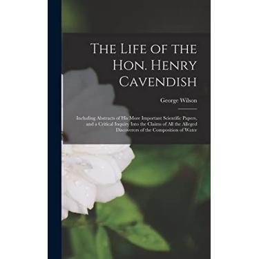 Imagem de The Life of the Hon. Henry Cavendish: Including Abstracts of His More Important Scientific Papers, and a Critical Inquiry Into the Claims of All the Alleged Discoverers of the Composition of Water