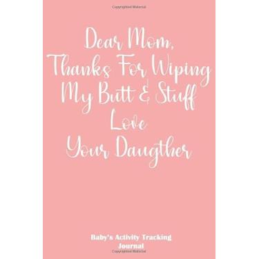 Imagem de Dear Mom, Thanks For Wiping My Butt & Stuff Love Your Daughter Baby's Activity Tracking Journal: Monitor Baby's Diaper Change Sleep Food Activity And More