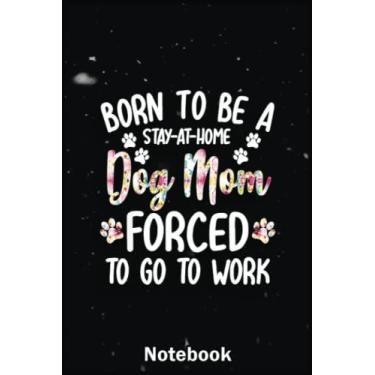 Imagem de Mother Day Notebook: Born To Be A Stay At Home Dog Mom Forced To Go To Work A Special Notebook to Honor the Woman Who Has Given Us Everything: Happy Mother's Day